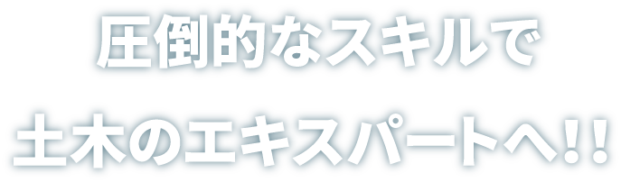 圧倒的なスキルで土木のエキスパートへ！！