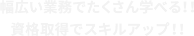 幅広い業務でたくさん学べる！！資格取得でスキルアップ！！